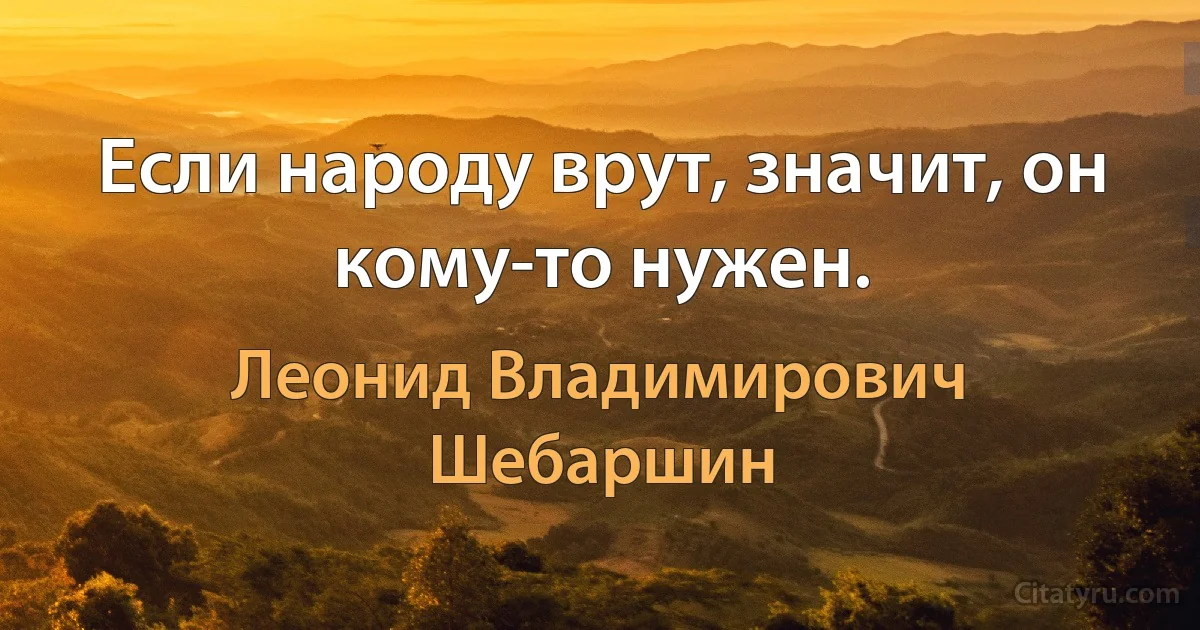 Если народу врут, значит, он кому-то нужен. (Леонид Владимирович Шебаршин)