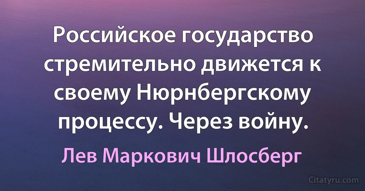 Российское государство стремительно движется к своему Нюрнбергскому процессу. Через войну. (Лев Маркович Шлосберг)