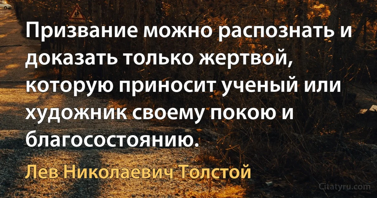 Призвание можно распознать и доказать только жертвой, которую приносит ученый или художник своему покою и благосостоянию. (Лев Николаевич Толстой)