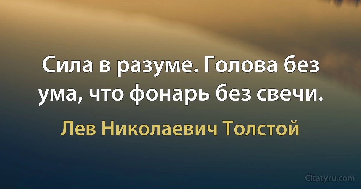 Сила в разуме. Голова без ума, что фонарь без свечи. (Лев Николаевич Толстой)