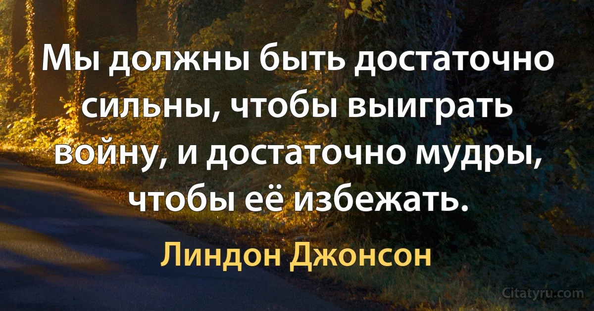 Мы должны быть достаточно сильны, чтобы выиграть войну, и достаточно мудры, чтобы её избежать. (Линдон Джонсон)