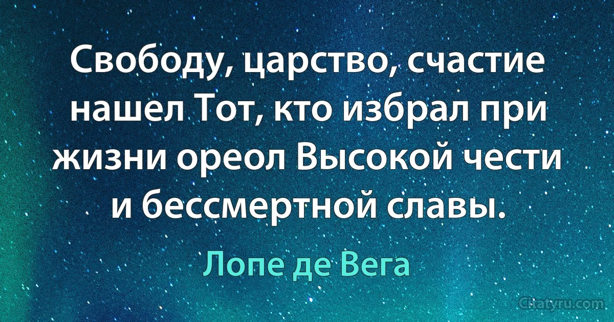 Свободу, царство, счастие нашел Тот, кто избрал при жизни ореол Высокой чести и бессмертной славы. (Лопе де Вега)