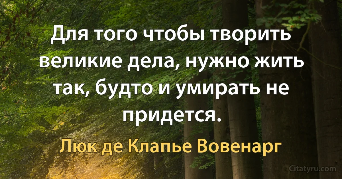 Для того чтобы творить великие дела, нужно жить так, будто и умирать не придется. (Люк де Клапье Вовенарг)