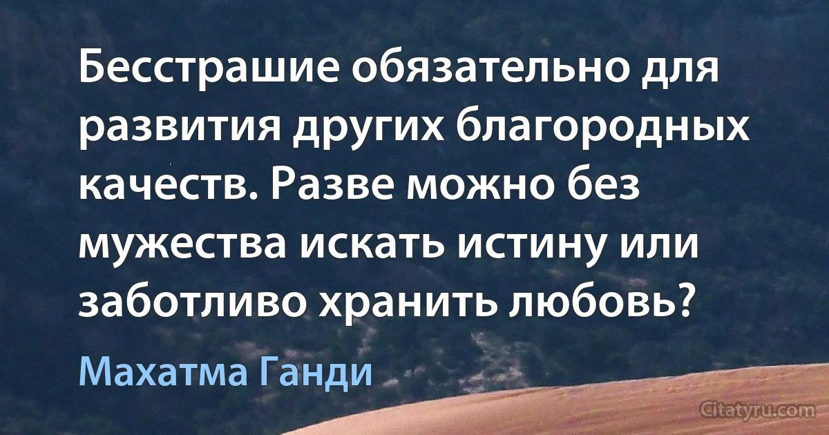 Бесстрашие обязательно для развития других благородных качеств. Разве можно без мужества искать истину или заботливо хранить любовь? (Махатма Ганди)