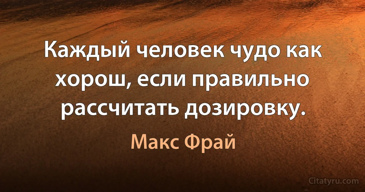 Каждый человек чудо как хорош, если правильно рассчитать дозировку. (Макс Фрай)