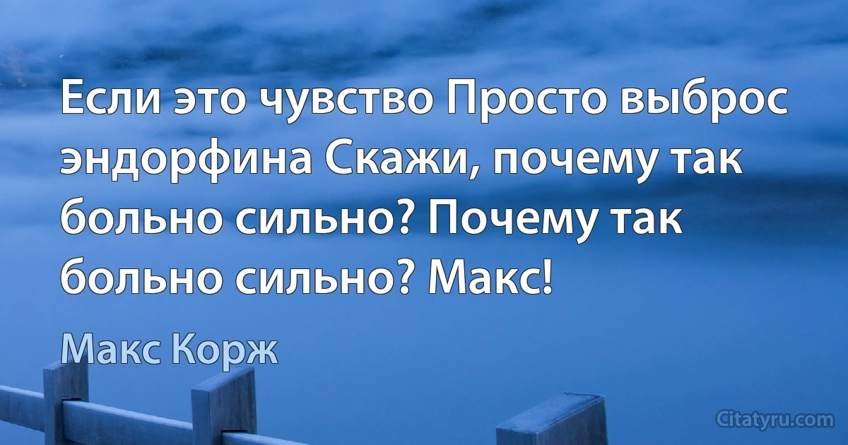 Если это чувство Просто выброс эндорфина Скажи, почему так больно сильно? Почему так больно сильно? Макс! (Макс Корж)