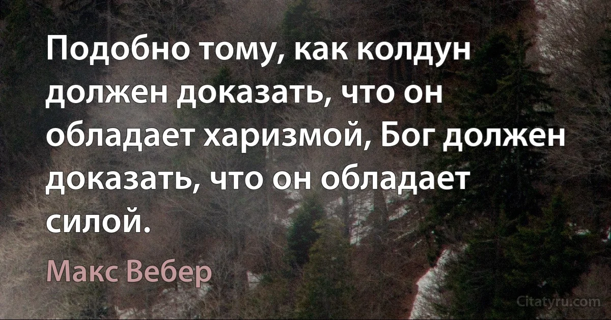 Подобно тому, как колдун должен доказать, что он обладает харизмой, Бог должен доказать, что он обладает силой. (Макс Вебер)