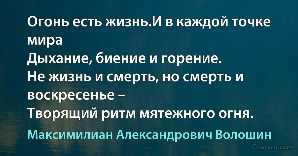 Огонь есть жизнь.И в каждой точке мира
Дыхание, биение и горение.
Не жизнь и смерть, но смерть и воскресенье –
Творящий ритм мятежного огня. (Максимилиан Александрович Волошин)