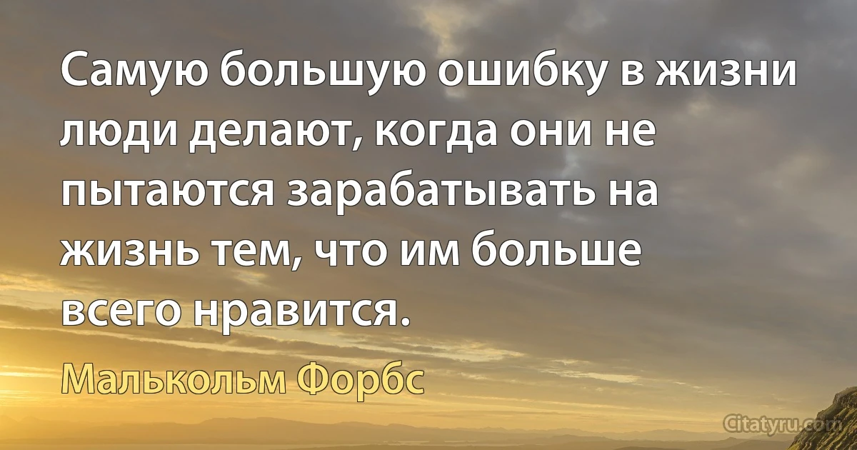 Самую большую ошибку в жизни люди делают, когда они не пытаются зарабатывать на жизнь тем, что им больше всего нравится. (Малькольм Форбс)