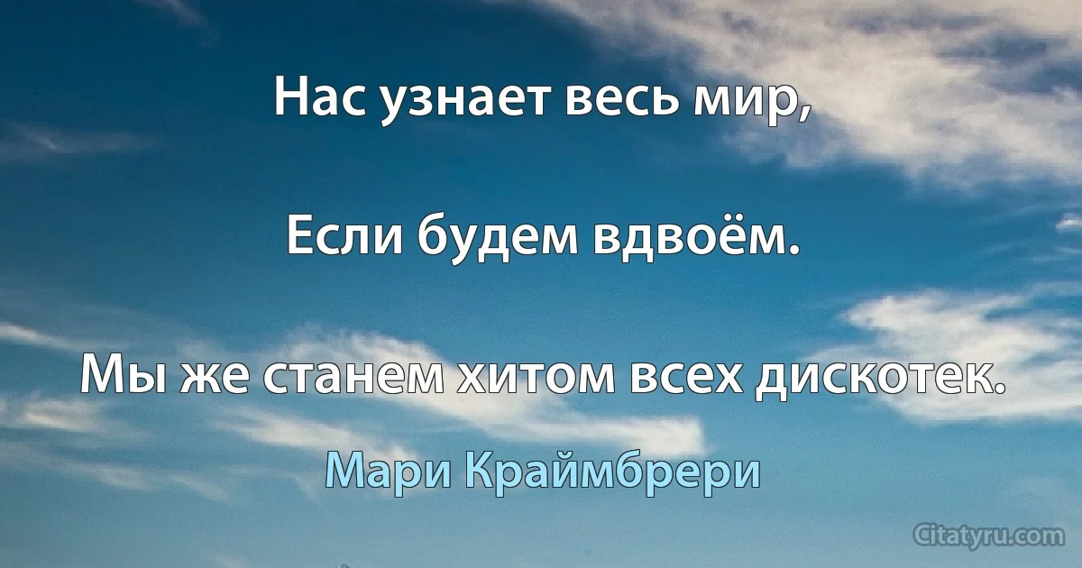 Нас узнает весь мир,

Если будем вдвоём.

Мы же станем хитом всех дискотек. (Мари Краймбрери)