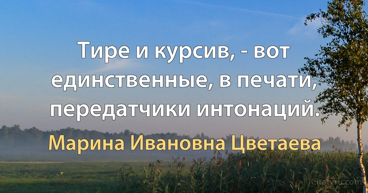 Тире и курсив, - вот единственные, в печати, передатчики интонаций. (Марина Ивановна Цветаева)