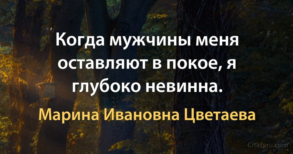 Когда мужчины меня оставляют в покое, я глубоко невинна. (Марина Ивановна Цветаева)