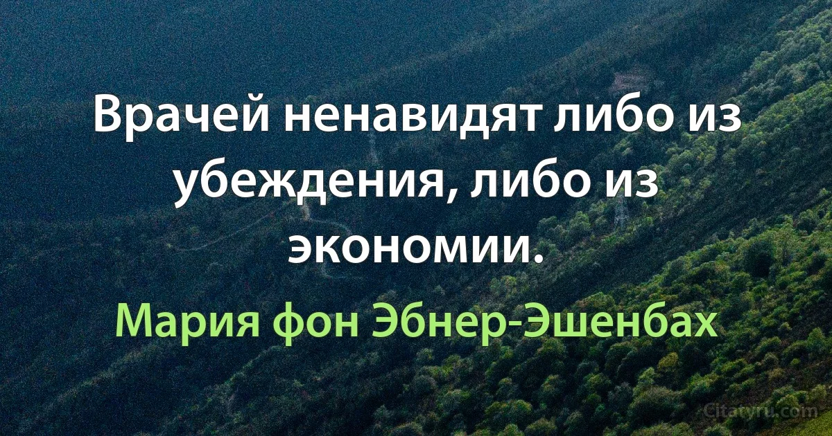 Врачей ненавидят либо из убеждения, либо из экономии. (Мария фон Эбнер-Эшенбах)