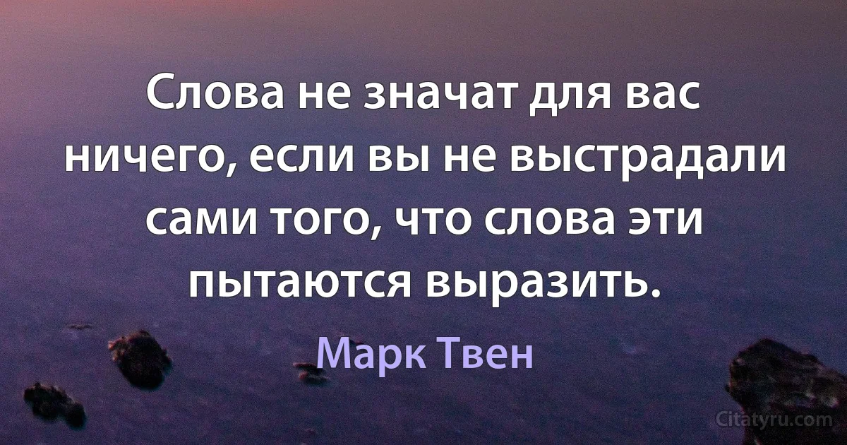 Слова не значат для вас ничего, если вы не выстрадали сами того, что слова эти пытаются выразить. (Марк Твен)