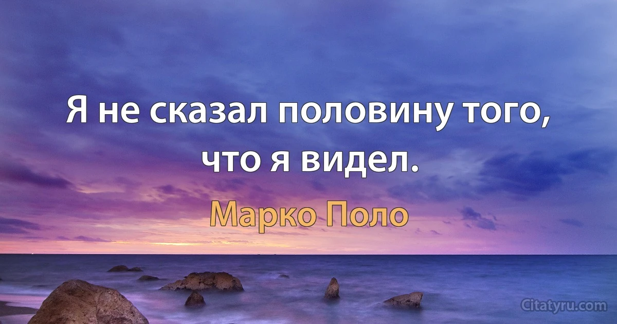 Я не сказал половину того, что я видел. (Марко Поло)