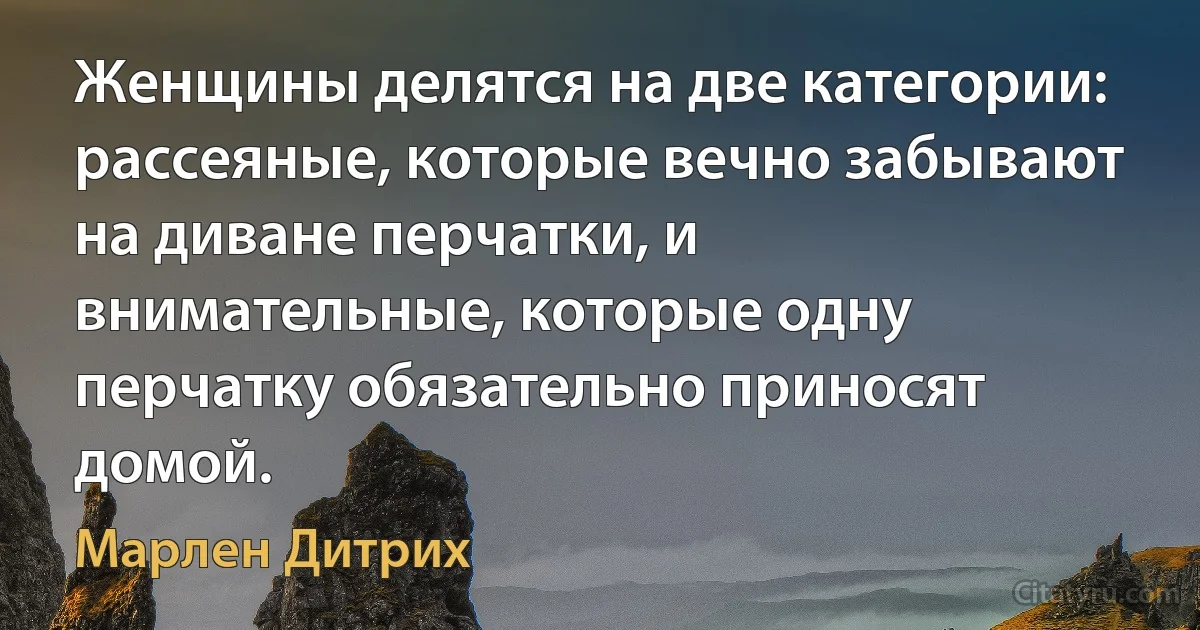 Женщины делятся на две категории: рассеяные, которые вечно забывают на диване перчатки, и внимательные, которые одну перчатку обязательно приносят домой. (Марлен Дитрих)