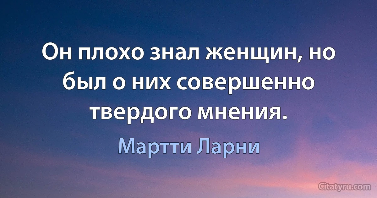 Он плохо знал женщин, но был о них совершенно твердого мнения. (Мартти Ларни)