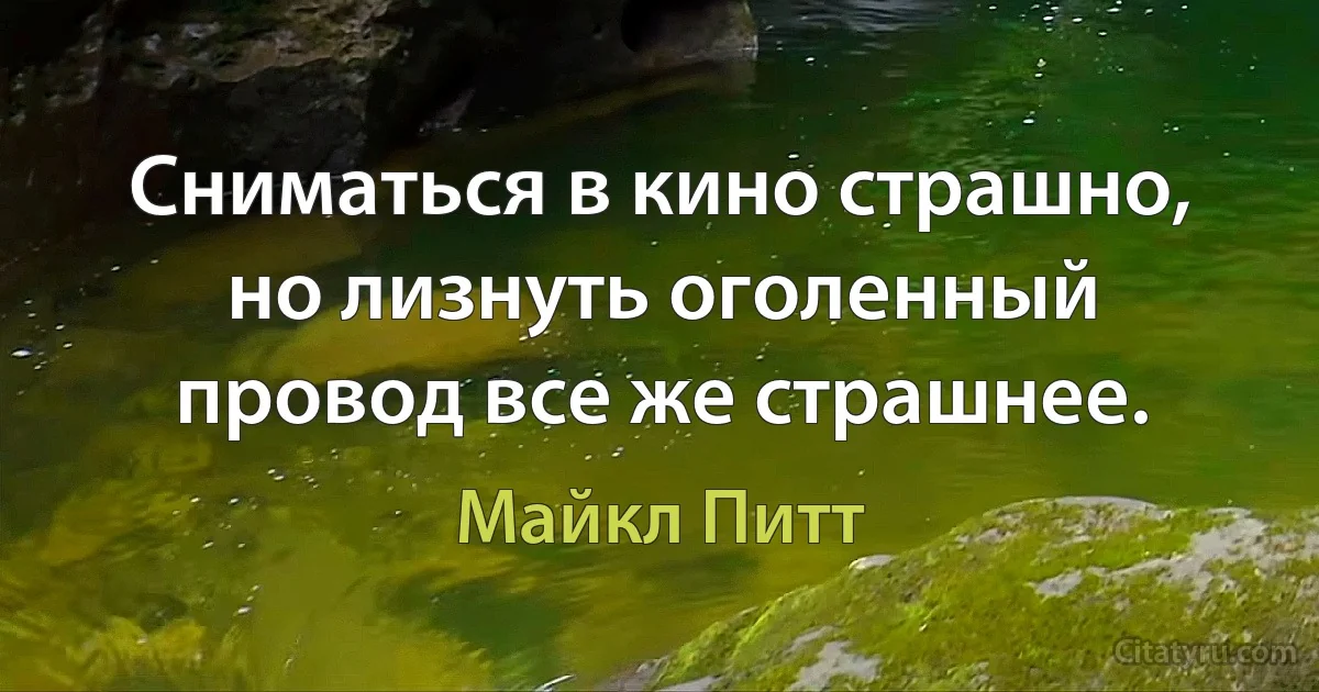 Сниматься в кино страшно, но лизнуть оголенный провод все же страшнее. (Майкл Питт)