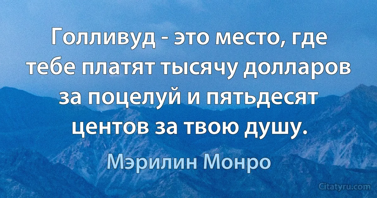 Голливуд - это место, где тебе платят тысячу долларов за поцелуй и пятьдесят центов за твою душу. (Мэрилин Монро)