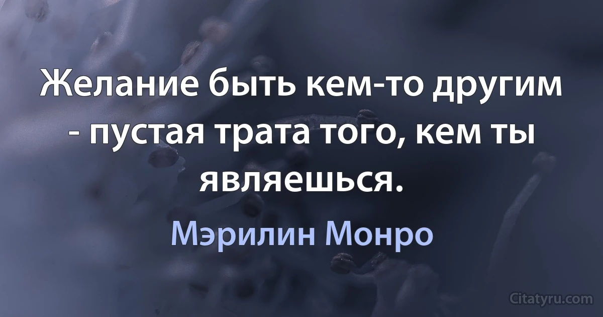 Желание быть кем-то другим - пустая трата того, кем ты являешься. (Мэрилин Монро)