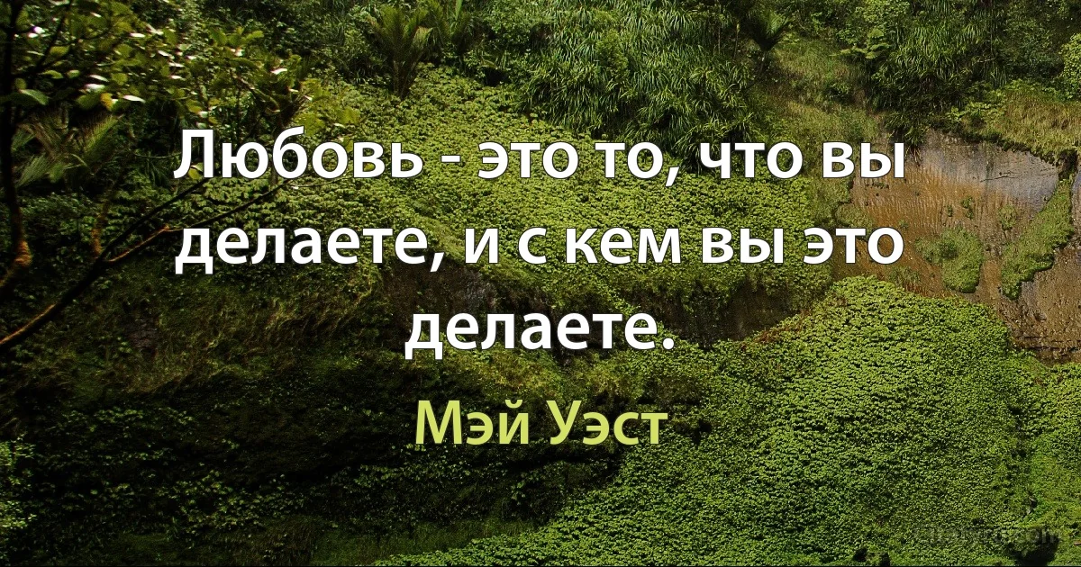 Любовь - это то, что вы делаете, и с кем вы это делаете. (Мэй Уэст)