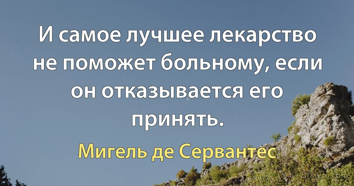 И самое лучшее лекарство не поможет больному, если он отказывается его принять. (Мигель де Сервантес)