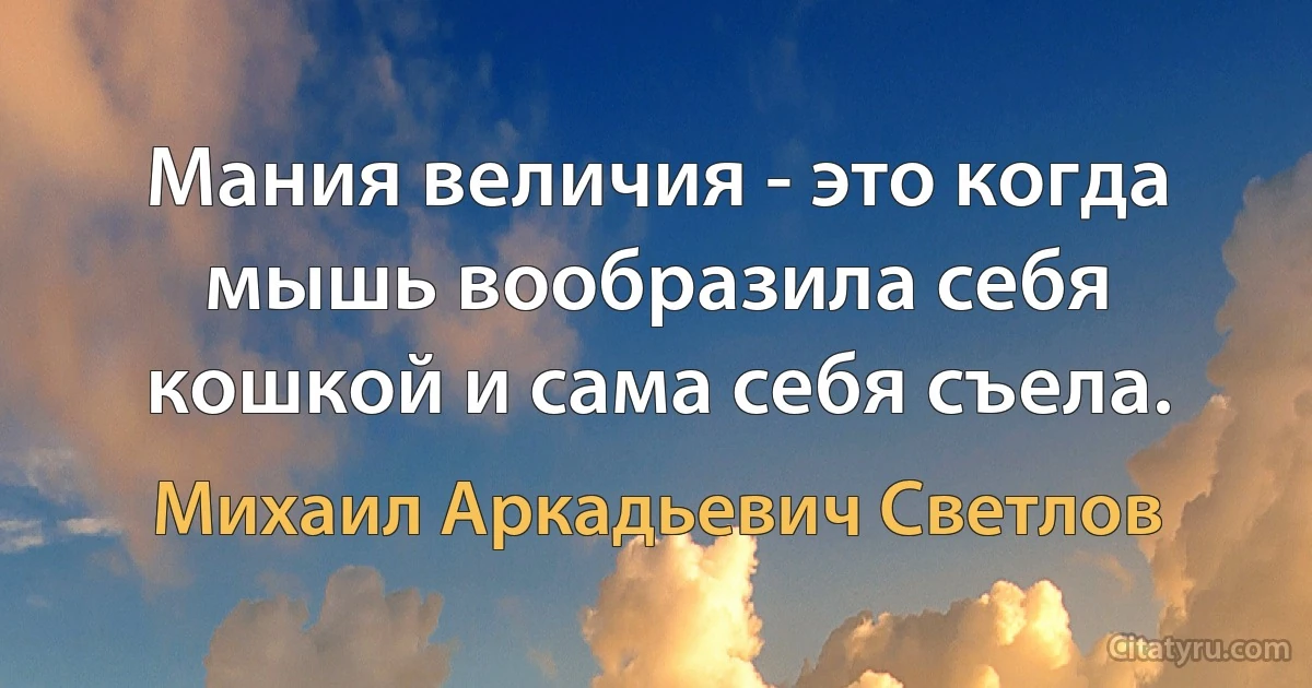 Мания величия - это когда мышь вообразила себя кошкой и сама себя съела. (Михаил Аркадьевич Светлов)