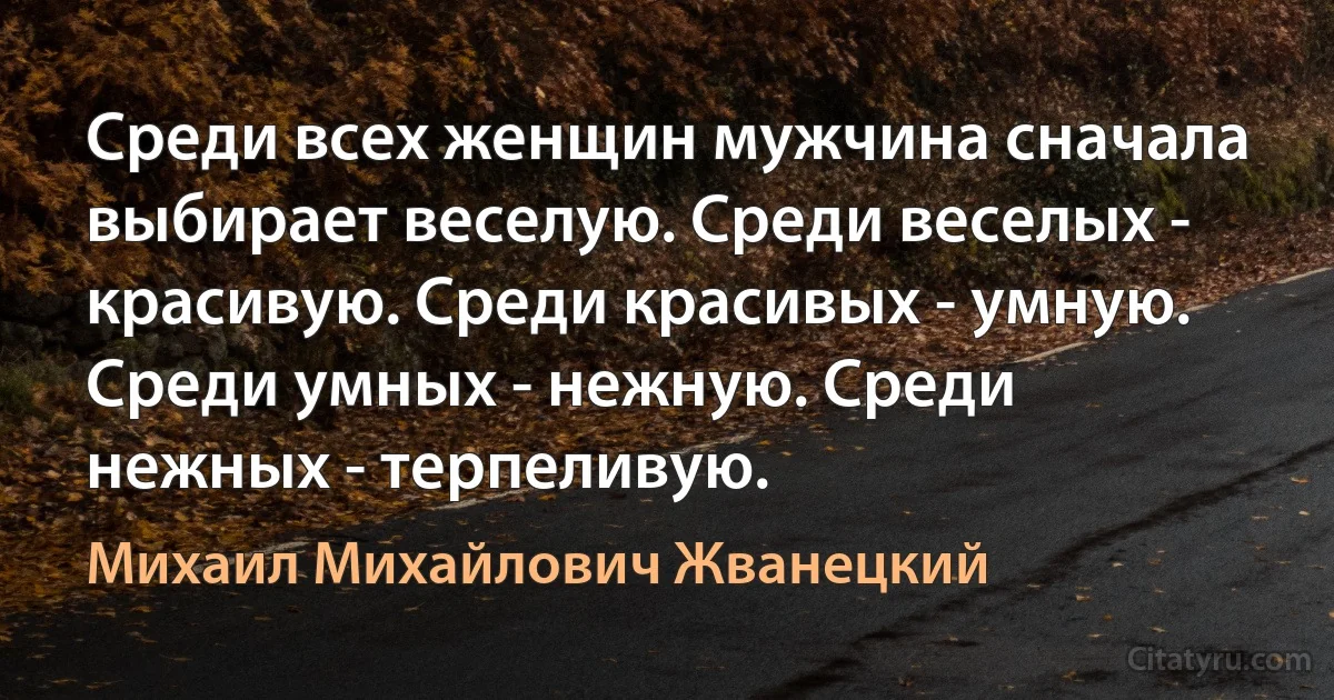 Среди всех женщин мужчина сначала выбирает веселую. Среди веселых - красивую. Среди красивых - умную. Среди умных - нежную. Среди нежных - терпеливую. (Михаил Михайлович Жванецкий)