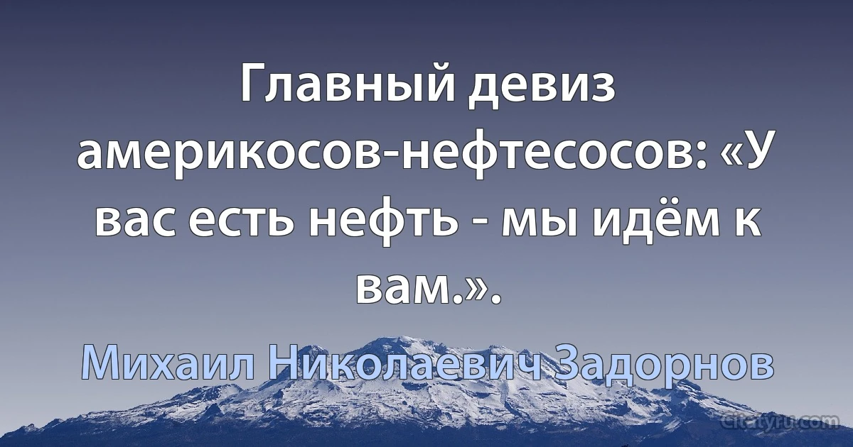 Главный девиз америкосов-нефтесосов: «У вас есть нефть - мы идём к вам.». (Михаил Николаевич Задорнов)