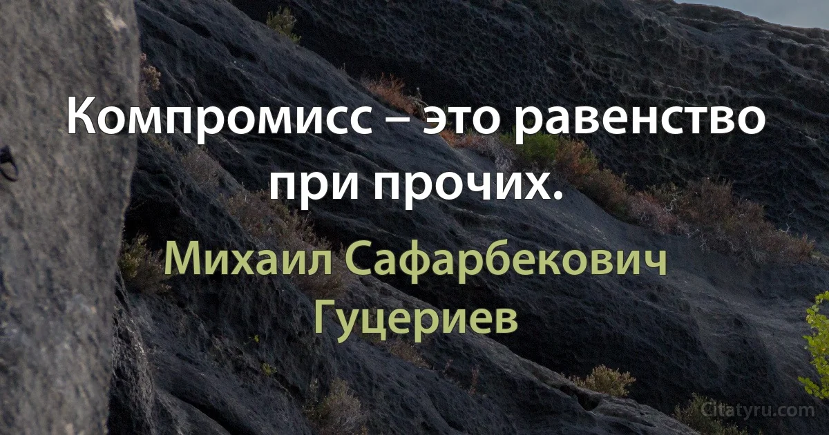 Компромисс – это равенство при прочих. (Михаил Сафарбекович Гуцериев)