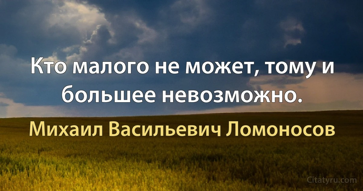 Кто малого не может, тому и большее невозможно. (Михаил Васильевич Ломоносов)