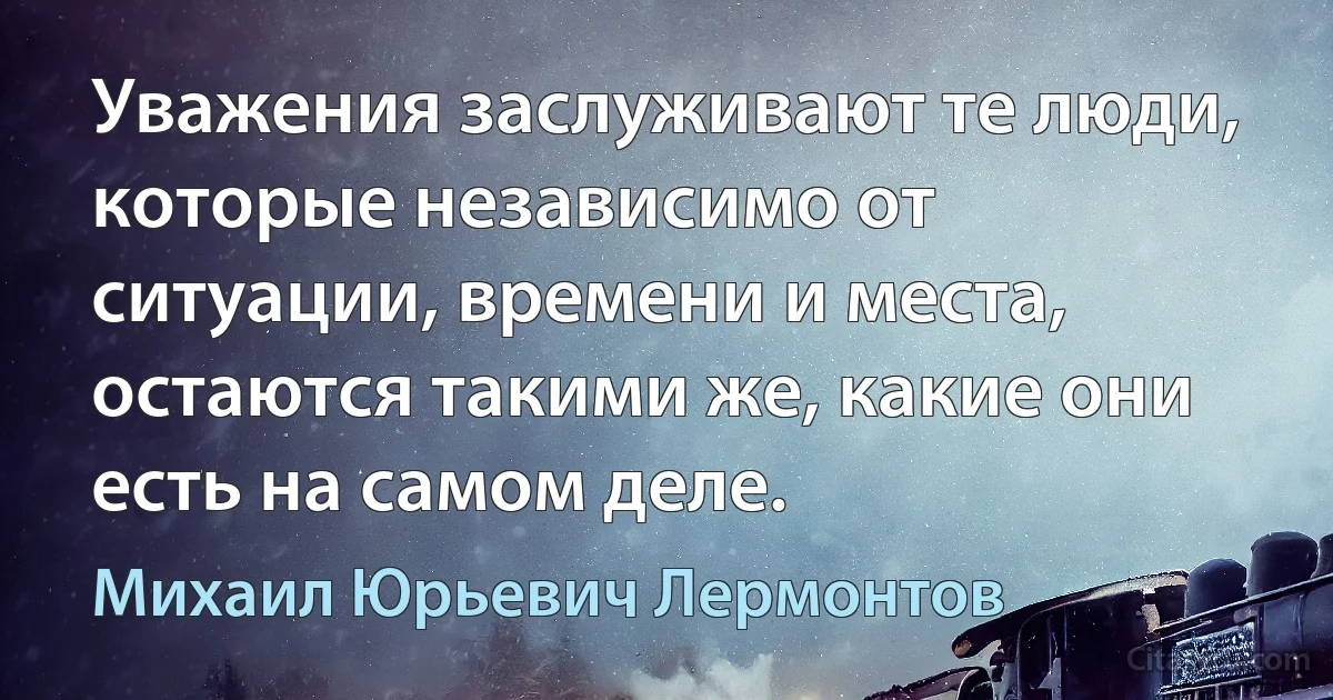 Уважения заслуживают те люди, которые независимо от ситуации, времени и места, остаются такими же, какие они есть на самом деле. (Михаил Юрьевич Лермонтов)