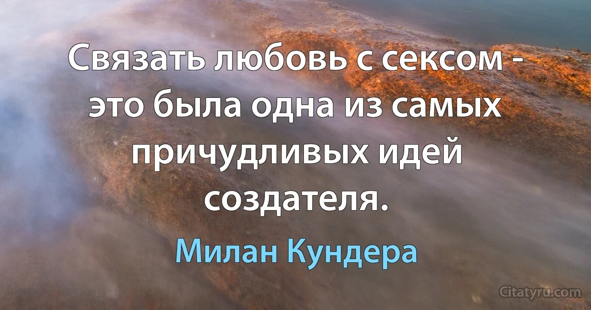 Связать любовь с сексом - это была одна из самых причудливых идей создателя. (Милан Кундера)