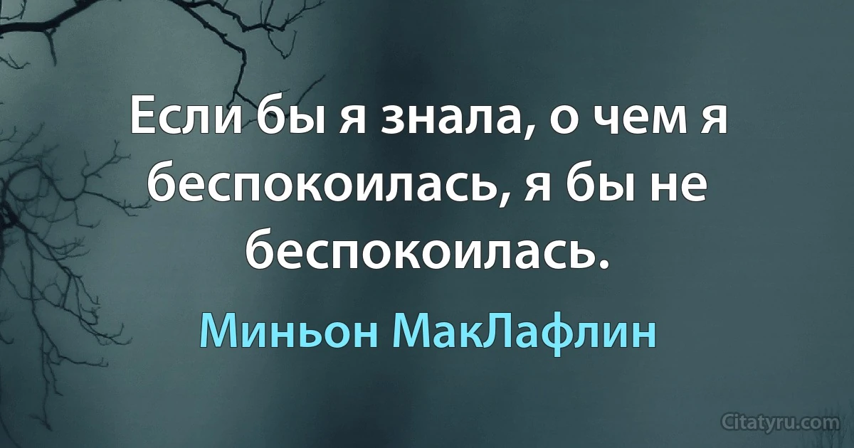 Если бы я знала, о чем я беспокоилась, я бы не беспокоилась. (Миньон МакЛафлин)