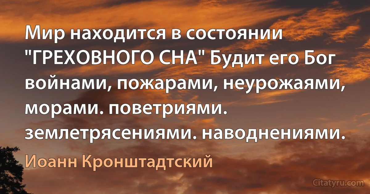 Мир находится в состоянии "ГРЕХОВНОГО СНА" Будит его Бог войнами, пожарами, неурожаями, морами. поветриями. землетрясениями. наводнениями. (Иоанн Кронштадтский)