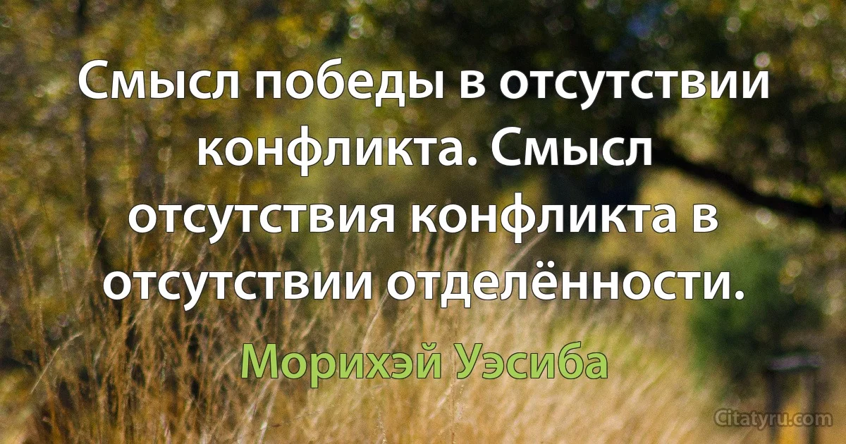 Cмысл победы в отсутствии конфликта. Смысл отсутствия конфликта в отсутствии отделённости. (Морихэй Уэсиба)