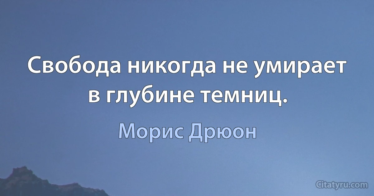 Свобода никогда не умирает в глубине темниц. (Морис Дрюон)