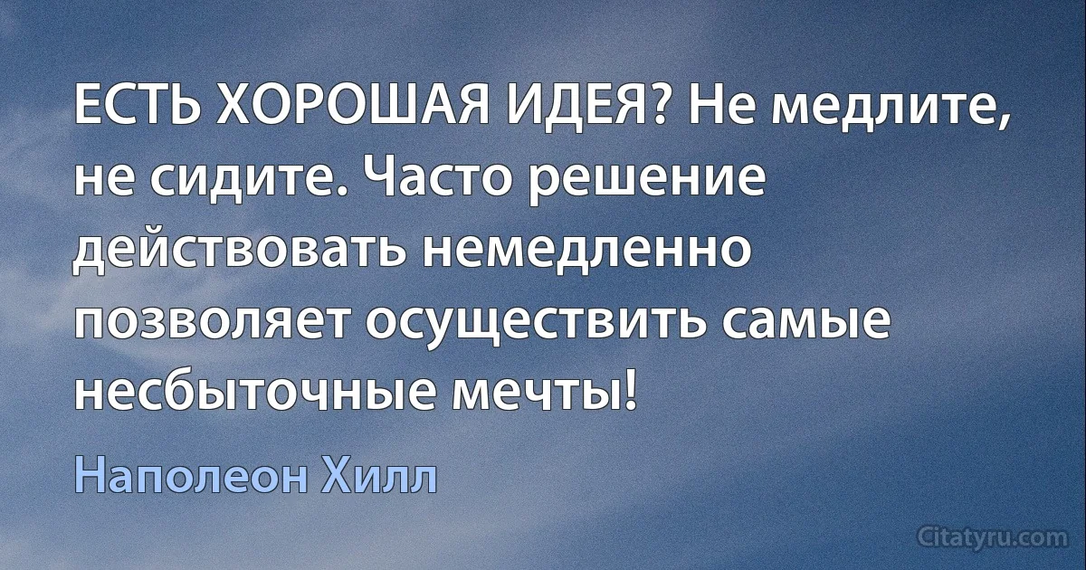 ЕСТЬ ХОРОШАЯ ИДЕЯ? Не медлите, не сидите. Часто решение действовать немедленно позволяет осуществить самые несбыточные мечты! (Наполеон Хилл)