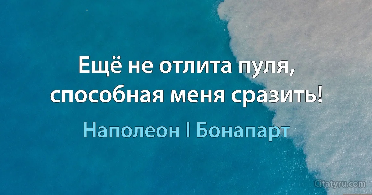 Ещё не отлита пуля, способная меня сразить! (Наполеон I Бонапарт)