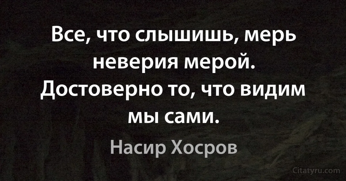 Все, что слышишь, мерь неверия мерой.
Достоверно то, что видим мы сами. (Насир Хосров)