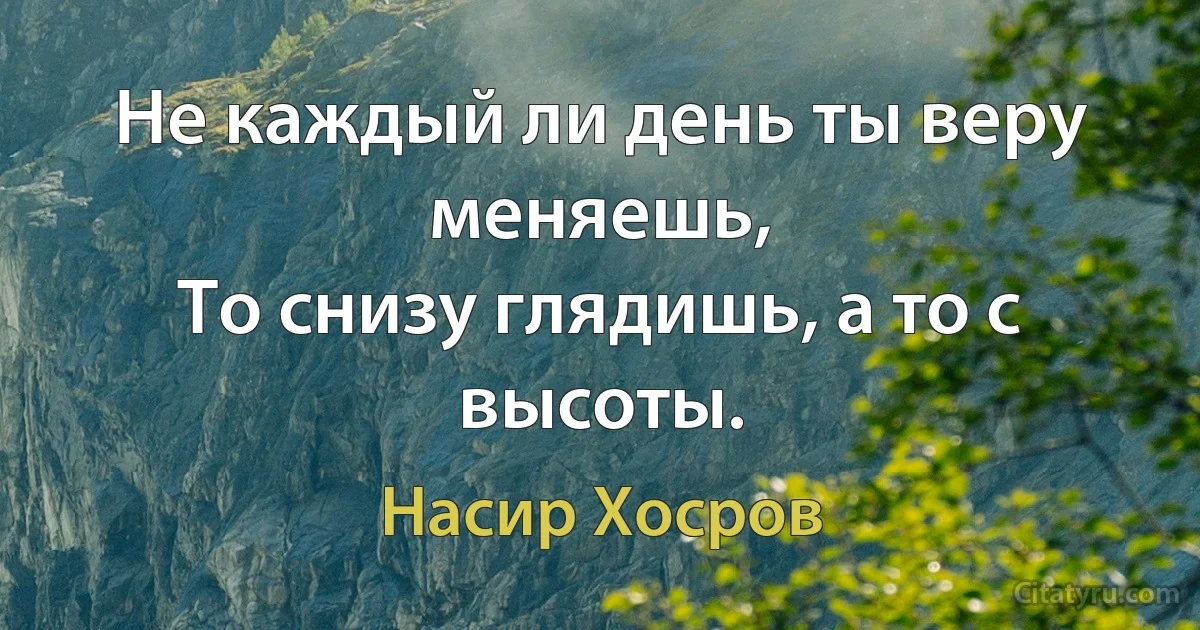 Не каждый ли день ты веру меняешь,
То снизу глядишь, а то с высоты. (Насир Хосров)