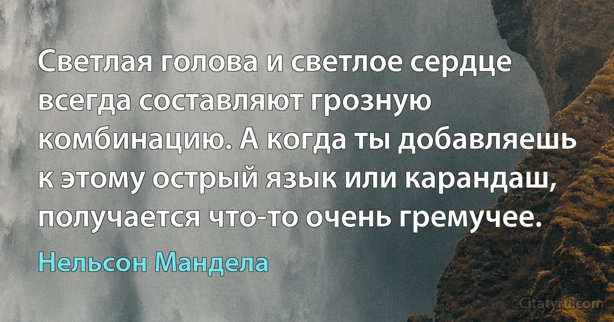 Светлая голова и светлое сердце всегда составляют грозную комбинацию. А когда ты добавляешь к этому острый язык или карандаш, получается что-то очень гремучее. (Нельсон Мандела)