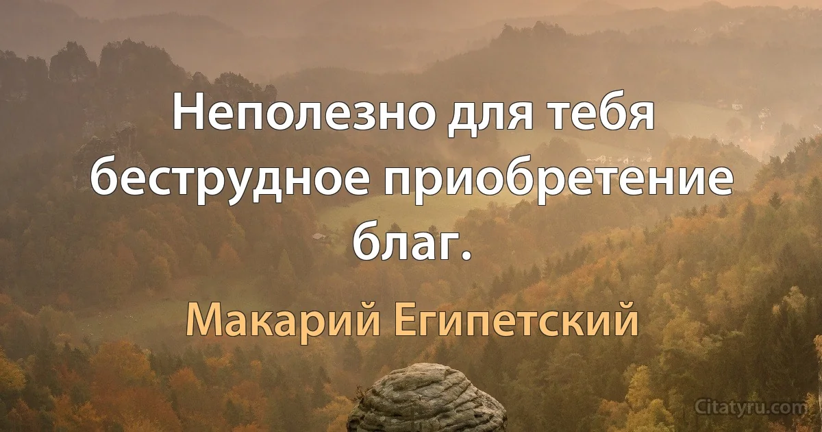 Неполезно для тебя беструдное приобретение благ. (Макарий Египетский)