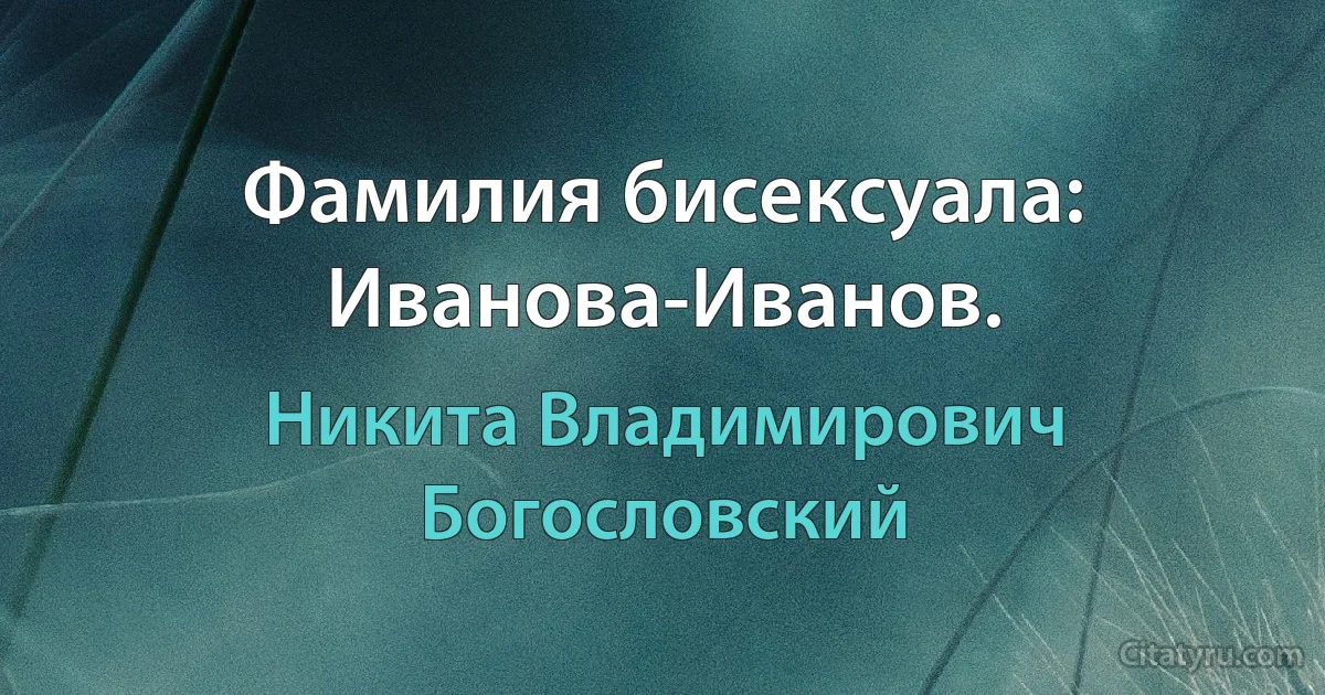 Фамилия бисексуала: Иванова-Иванов. (Никита Владимирович Богословский)