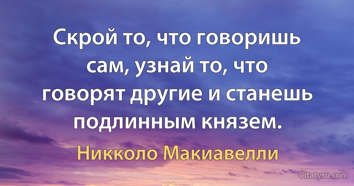 Скрой то, что говоришь сам, узнай то, что говорят другие и станешь подлинным князем. (Никколо Макиавелли)