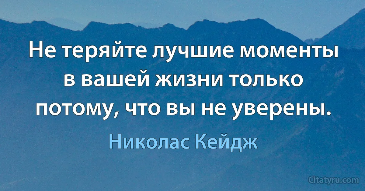 Не теряйте лучшие моменты в вашей жизни только потому, что вы не уверены. (Николас Кейдж)