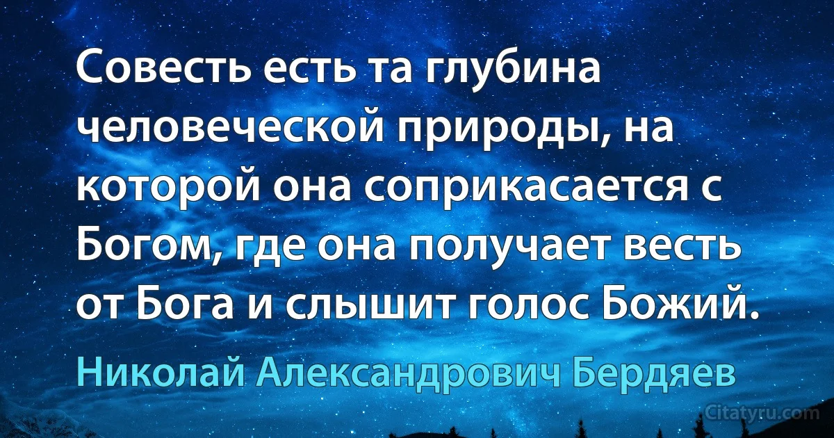 Совесть есть та глубина человеческой природы, на которой она соприкасается с Богом, где она получает весть от Бога и слышит голос Божий. (Николай Александрович Бердяев)