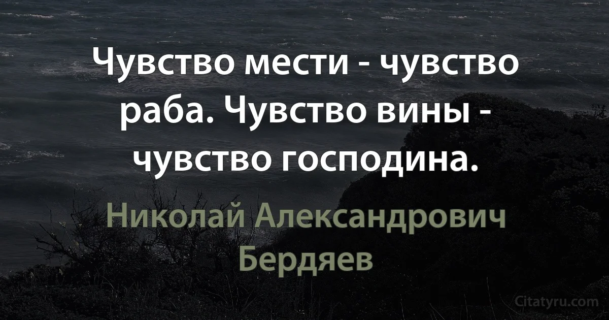 Чувство мести - чувство раба. Чувство вины - чувство господина. (Николай Александрович Бердяев)