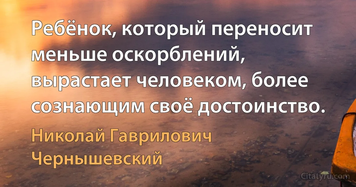 Ребёнок, который переносит меньше оскорблений, вырастает человеком, более сознающим своё достоинство. (Николай Гаврилович Чернышевский)