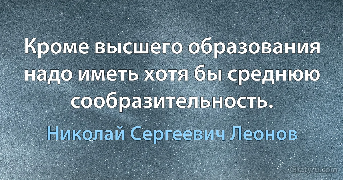 Кроме высшего образования надо иметь хотя бы среднюю сообразительность. (Николай Сергеевич Леонов)